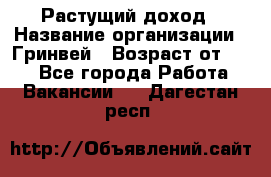 Растущий доход › Название организации ­ Гринвей › Возраст от ­ 18 - Все города Работа » Вакансии   . Дагестан респ.